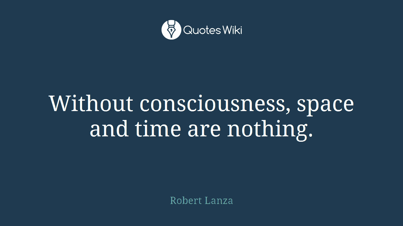 Without consciousness, space and time are nothing.