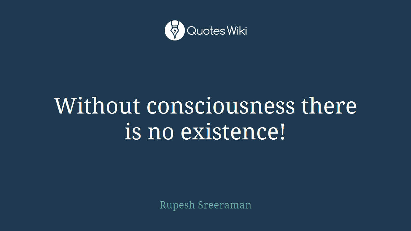 Without consciousness there is no existence!