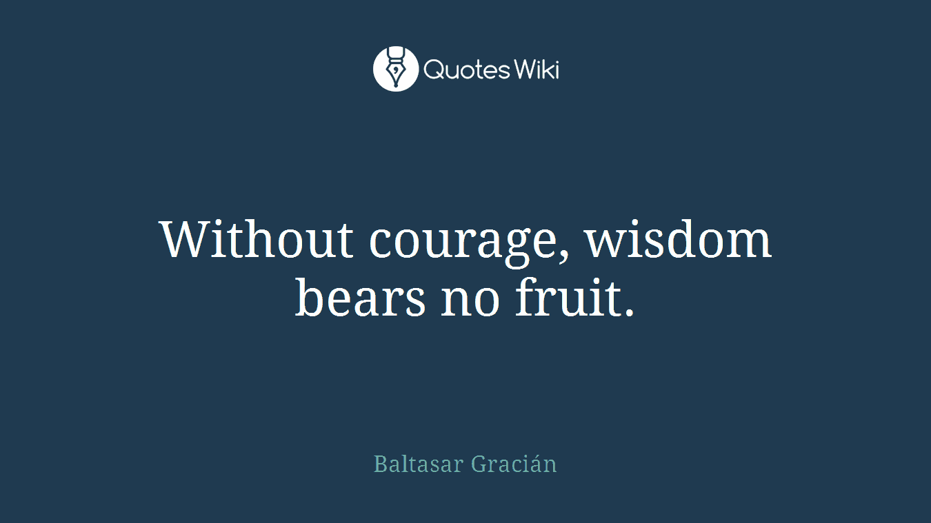 Without courage, wisdom bears no fruit.