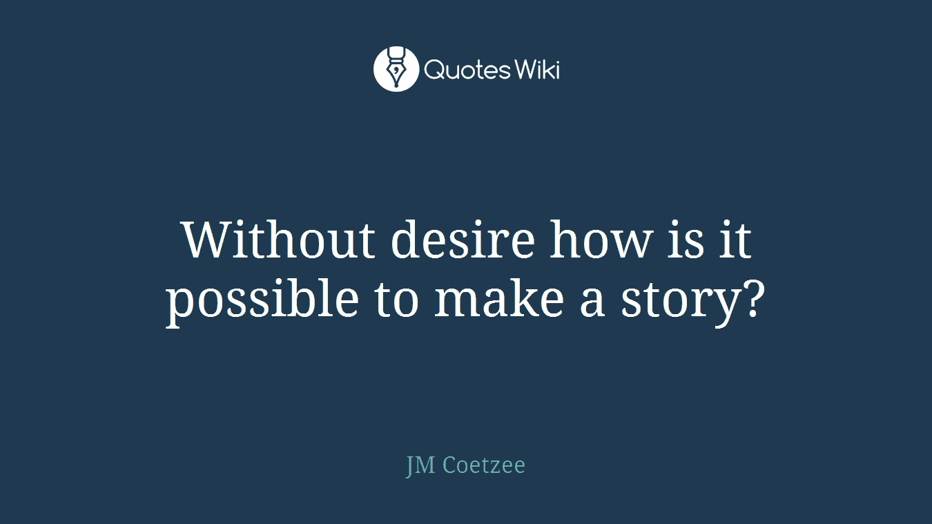 Without desire how is it possible to make a story?