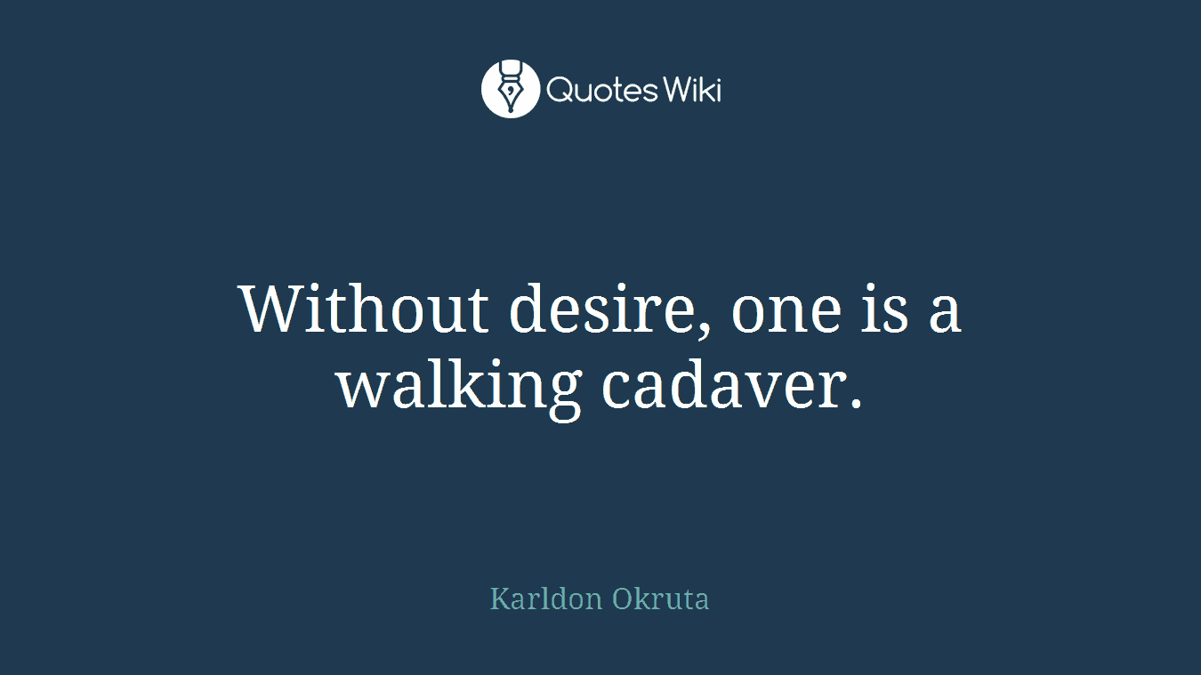 Without desire, one is a walking cadaver.