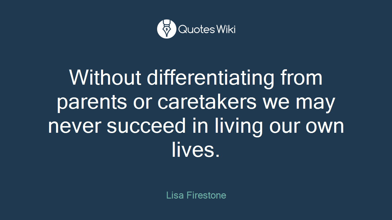 Without differentiating from parents or caretakers we may never succeed in living our own lives.