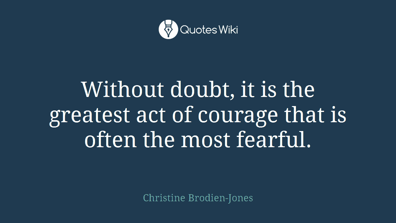 Without doubt, it is the greatest act of courage that is often the most fearful.