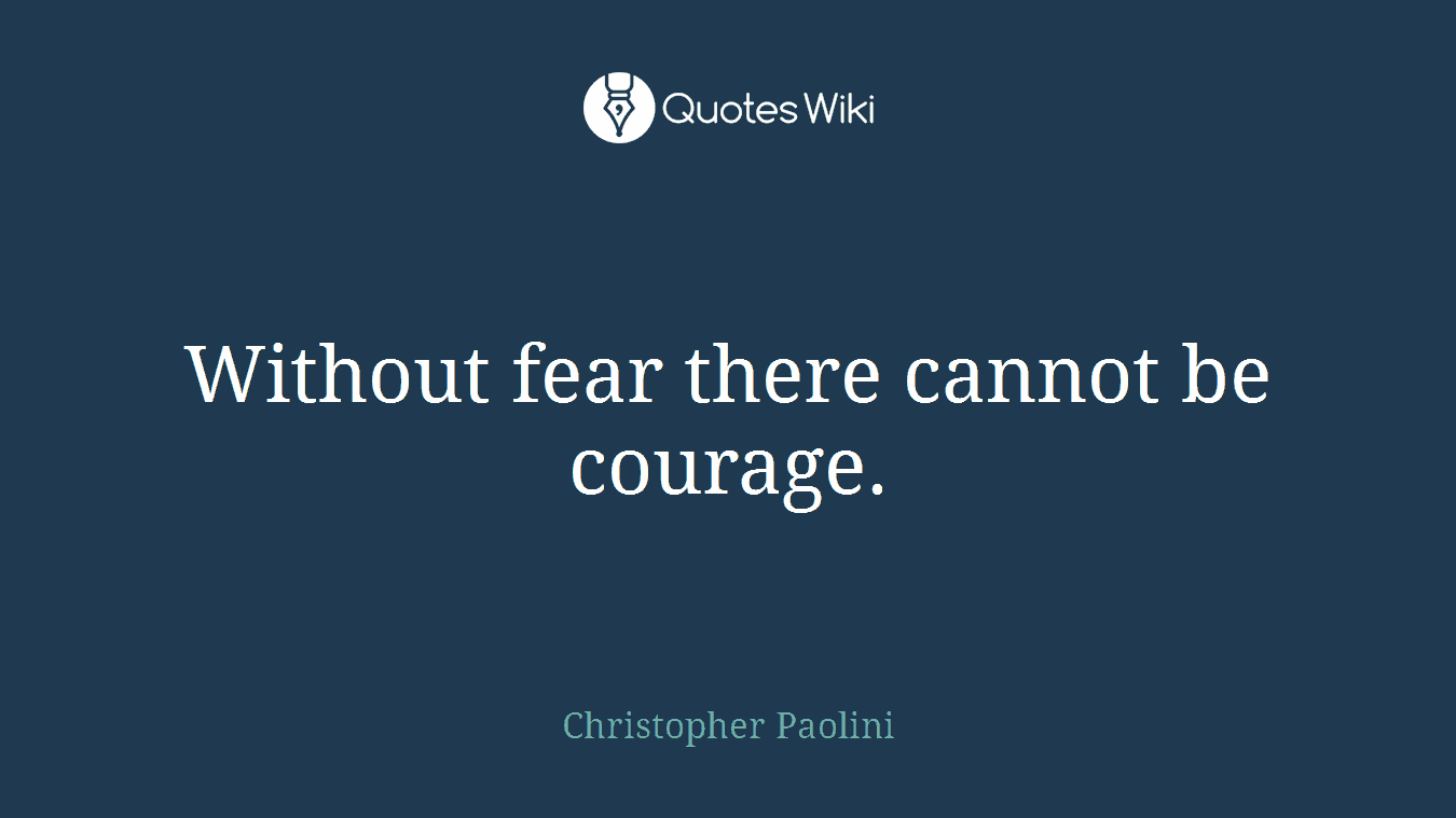 Without fear there cannot be courage.