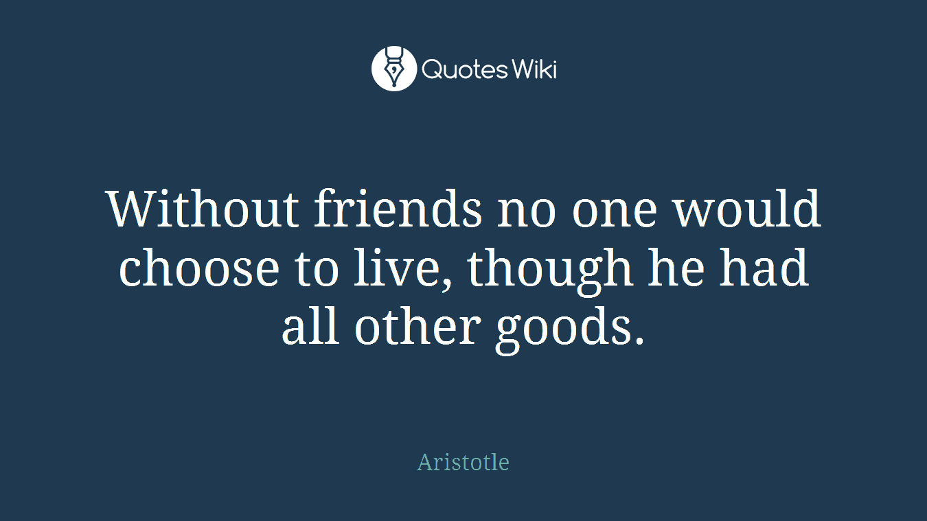 Without friends no one would choose to live, though he had all other goods.