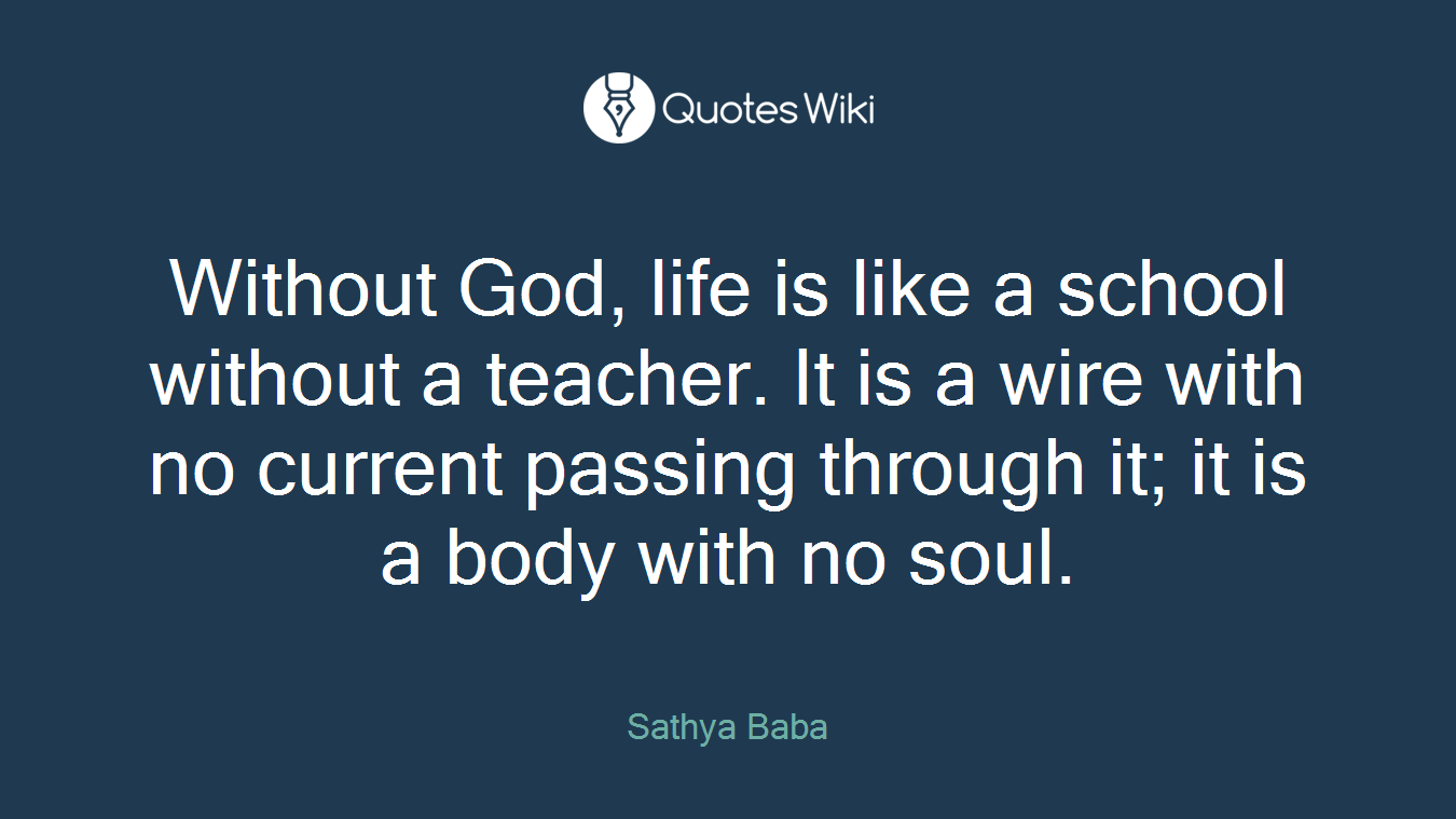 Without God, life is like a school without a teacher. It is a wire with no current passing through it; it is a body with no soul.