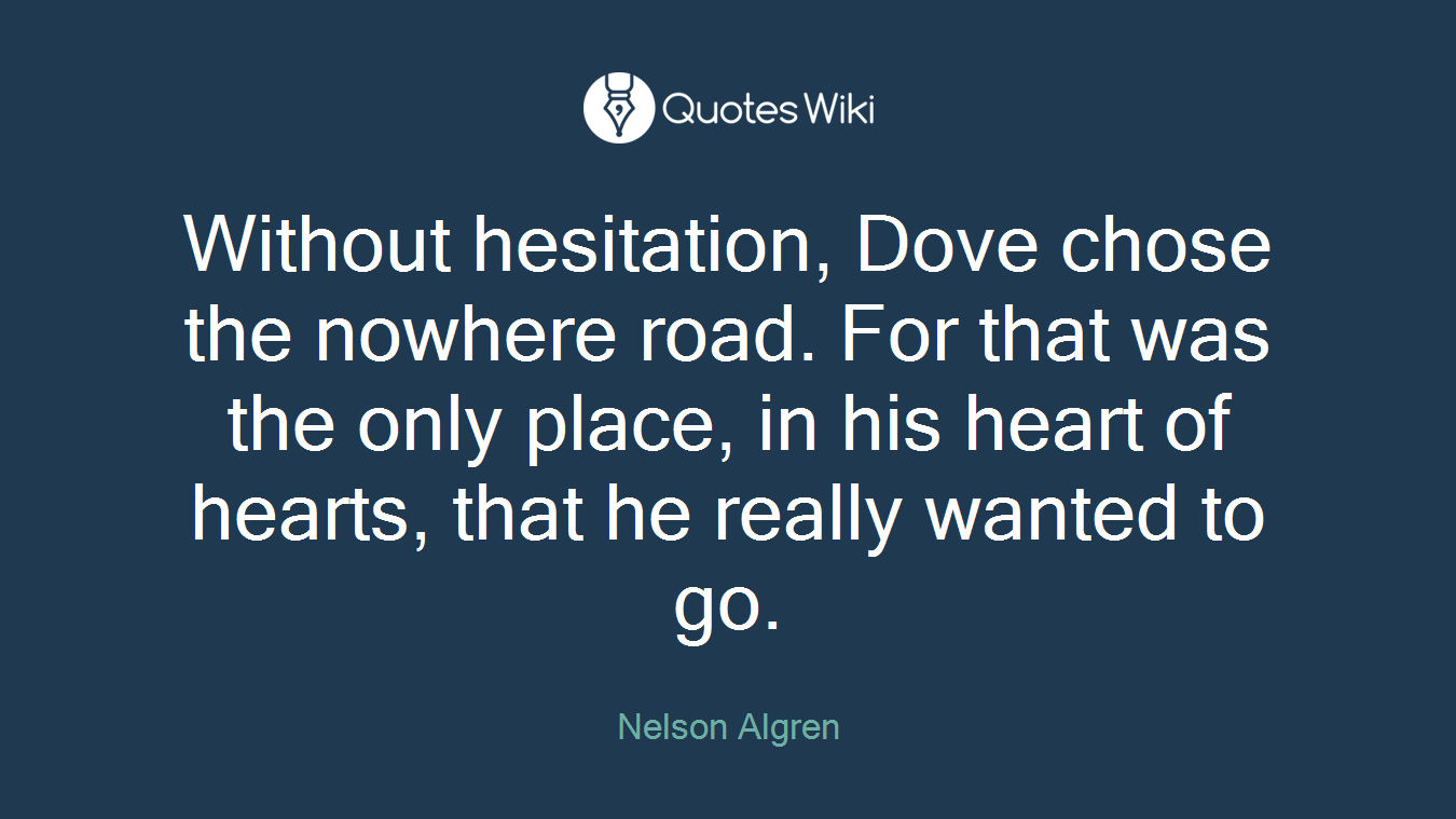 Without hesitation, Dove chose the nowhere road. For that was the only place, in his heart of hearts, that he really wanted to go.