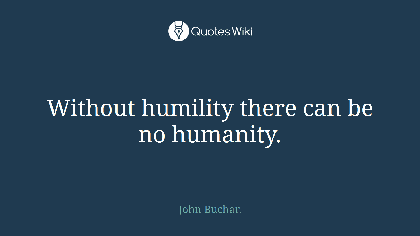 Without humility there can be no humanity.
