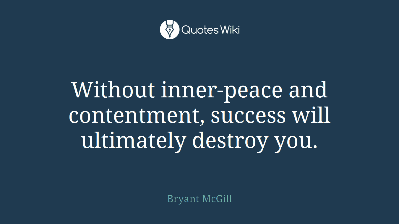 Without inner-peace and contentment, success will ultimately destroy you.