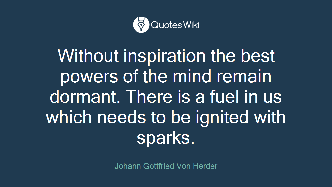 Without inspiration the best powers of the mind remain dormant. There is a fuel in us which needs to be ignited with sparks.