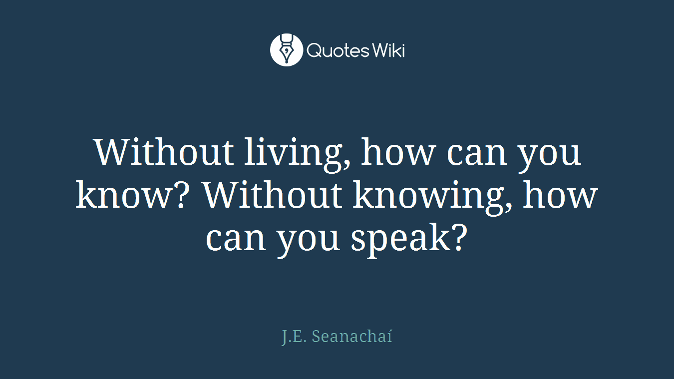Without living, how can you know? Without knowing, how can you speak?