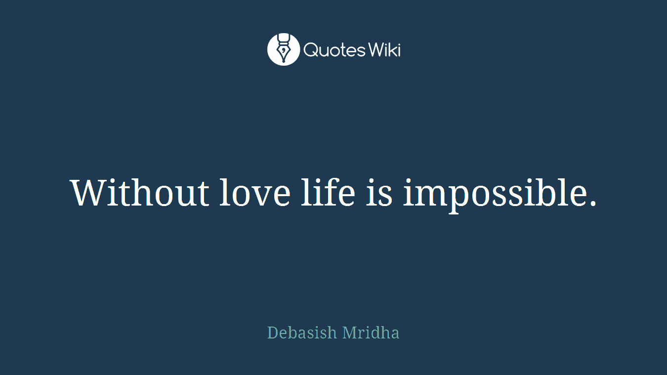 Without love life is impossible.