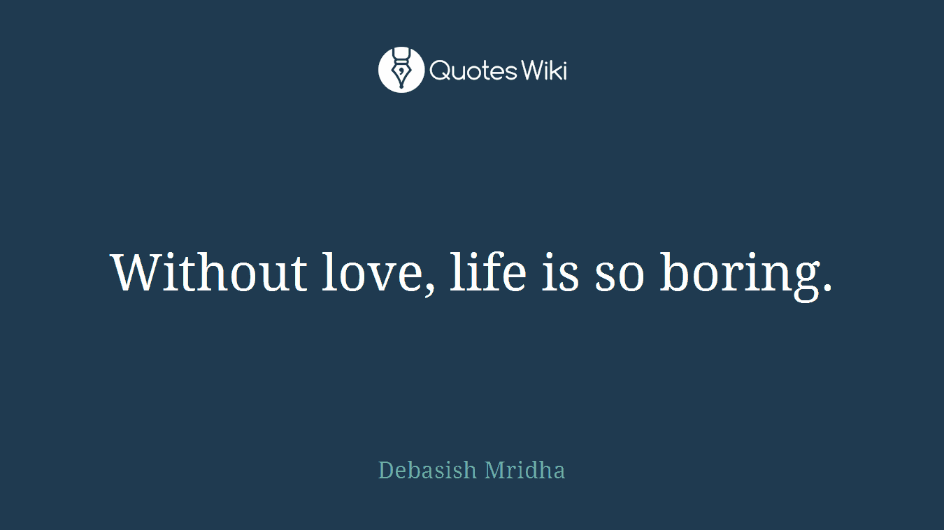 Without love, life is so boring.