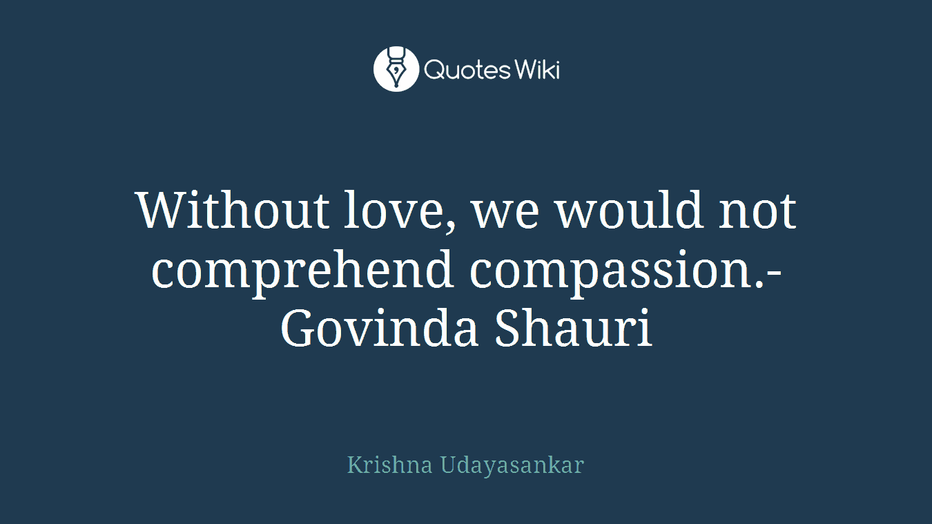 Without love, we would not comprehend compassion.- Govinda Shauri