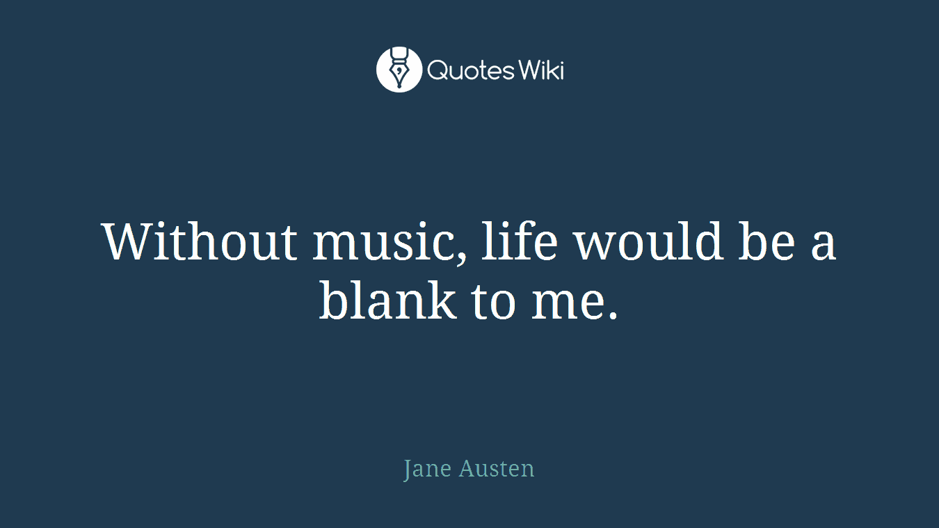 Without music, life would be a blank to me.