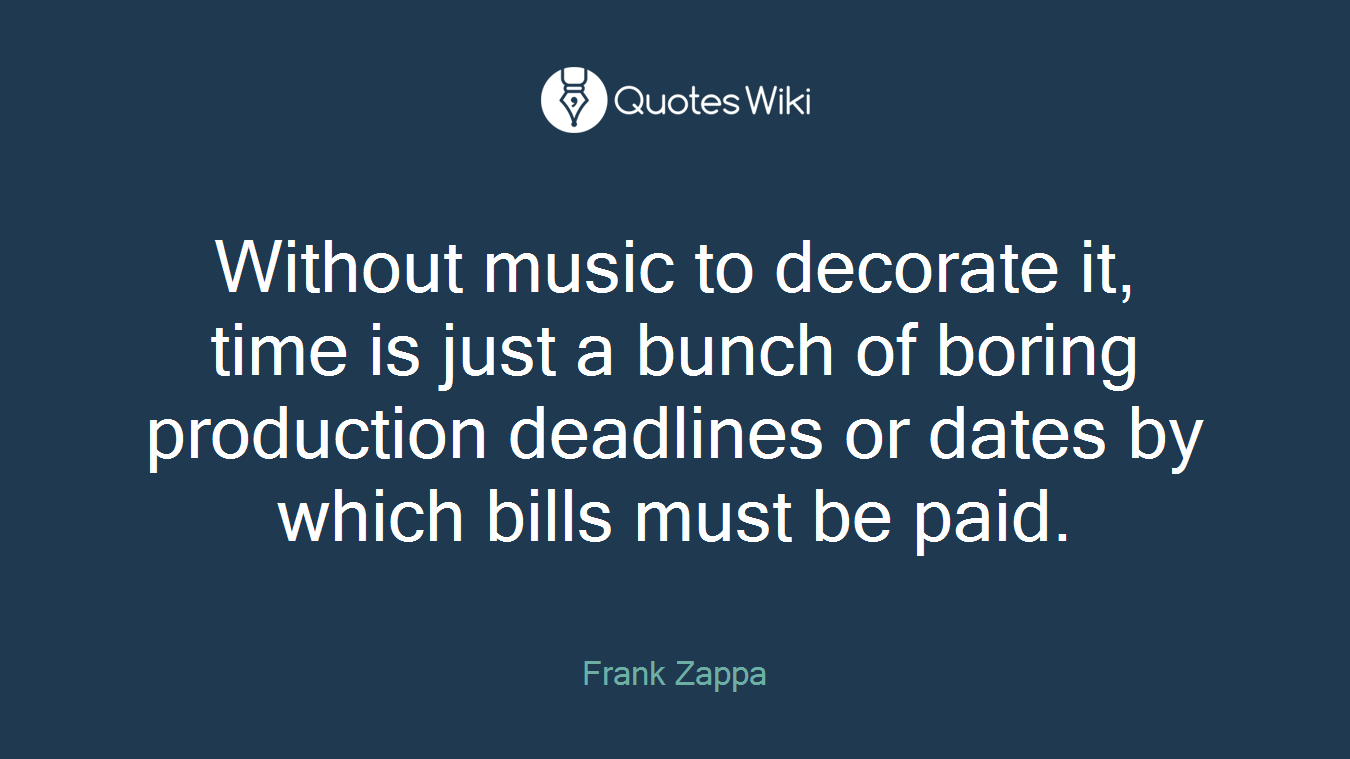 Without music to decorate it, time is just a bunch of boring production deadlines or dates by which bills must be paid.