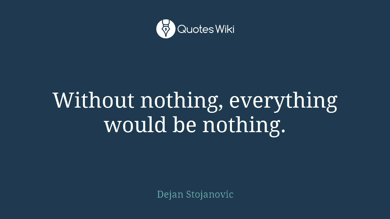 Without nothing, everything would be nothing.