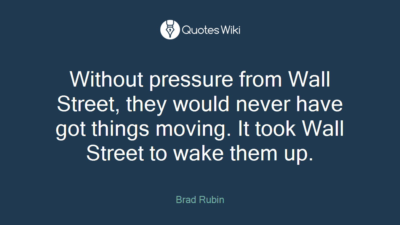 Without pressure from Wall Street, they would never have got things moving. It took Wall Street to wake them up.
