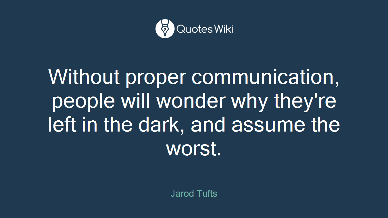 Without proper communication, people will wonder why they're left in the dark, and assume the worst.