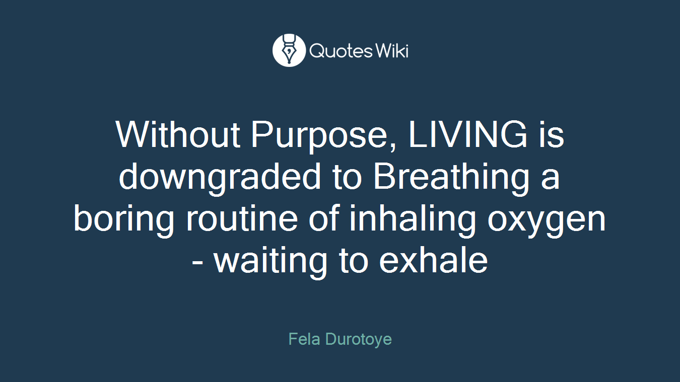 Without Purpose, LIVING is downgraded to Breathing a boring routine of inhaling oxygen - waiting to exhale