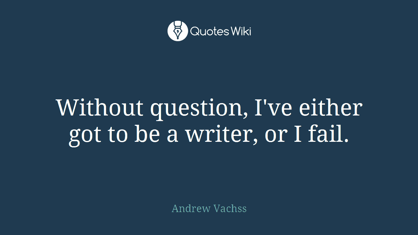 Without question, I've either got to be a writer, or I fail.
