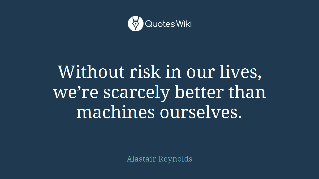 Without risk in our lives, we’re scarcely better than machines ourselves.