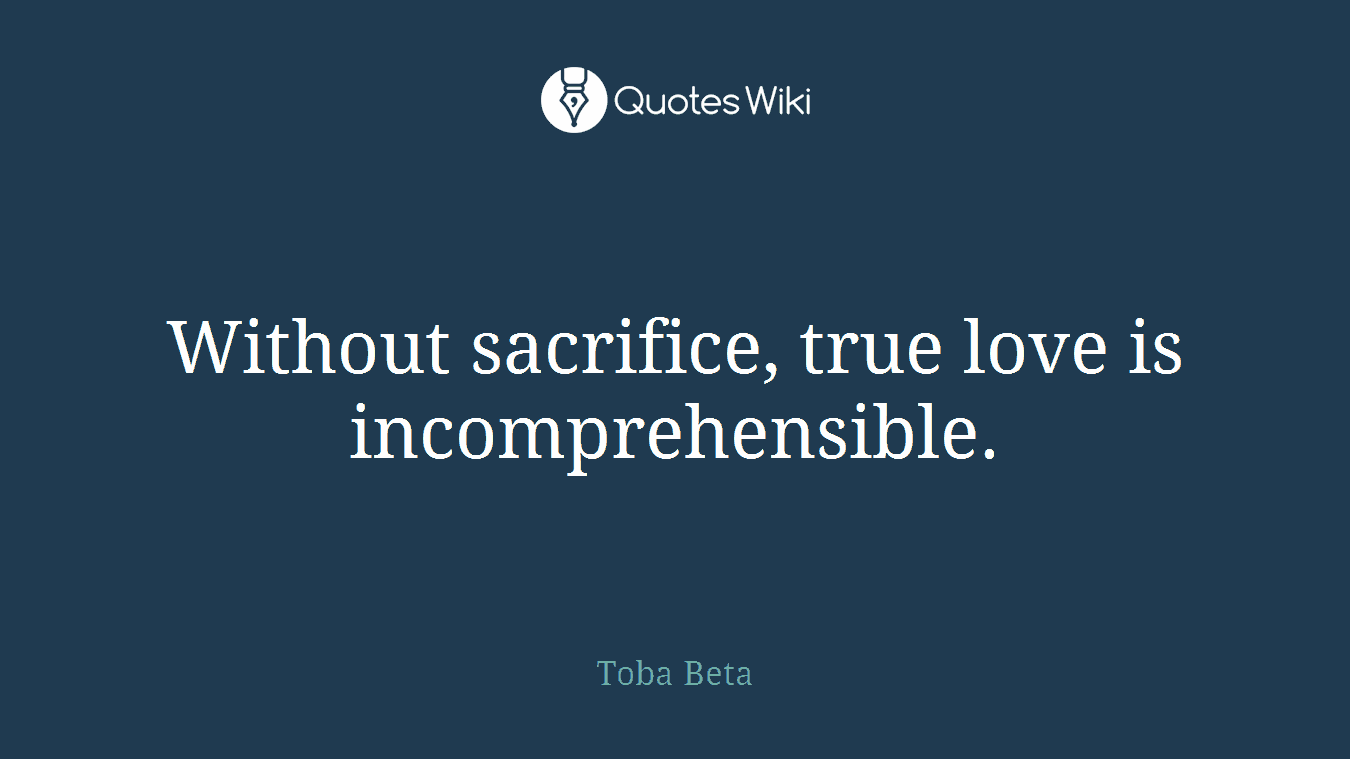Without sacrifice, true love is incomprehensible.