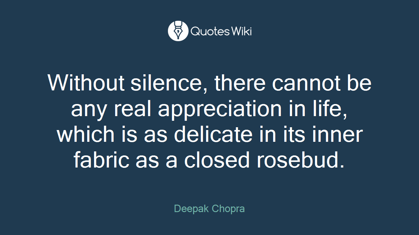 Without silence, there cannot be any real appreciation in life, which is as delicate in its inner fabric as a closed rosebud.