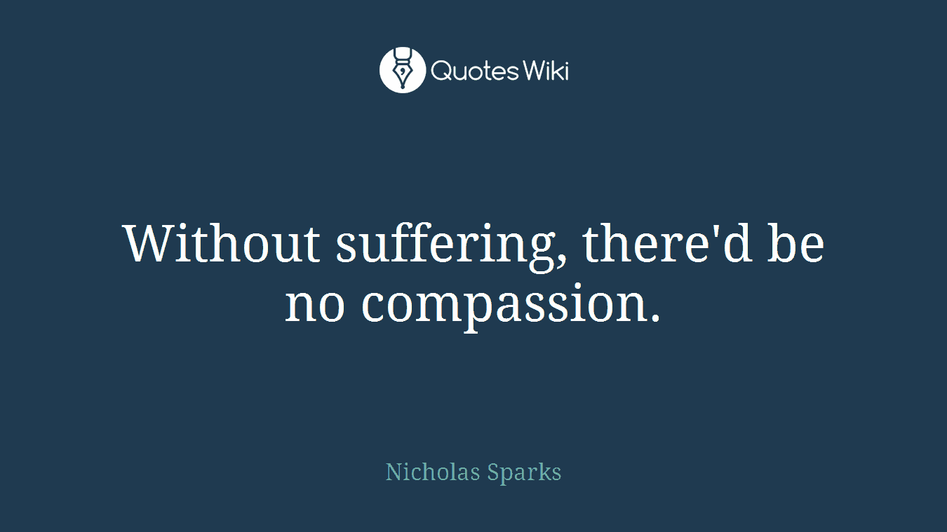 Without suffering, there'd be no compassion.