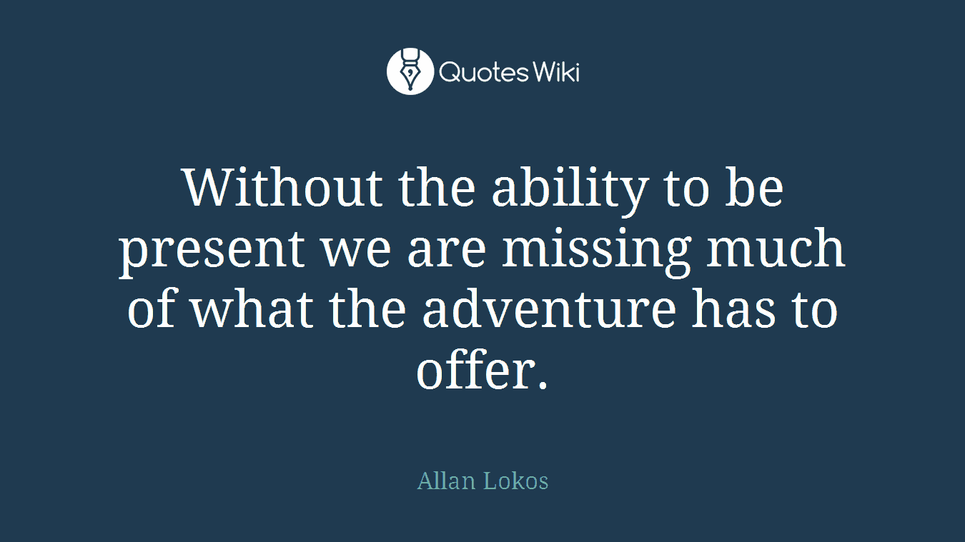 Without the ability to be present we are missing much of what the adventure has to offer.