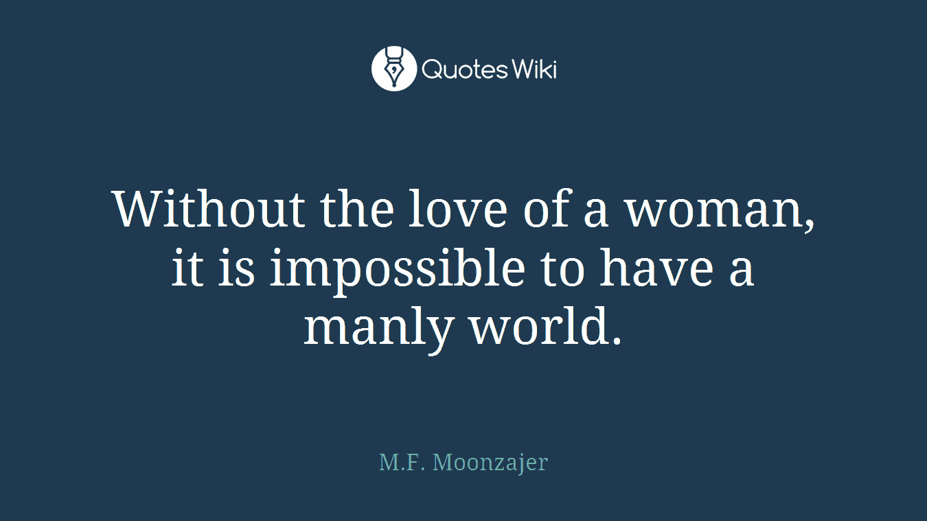 Without the love of a woman, it is impossible to have a manly world.