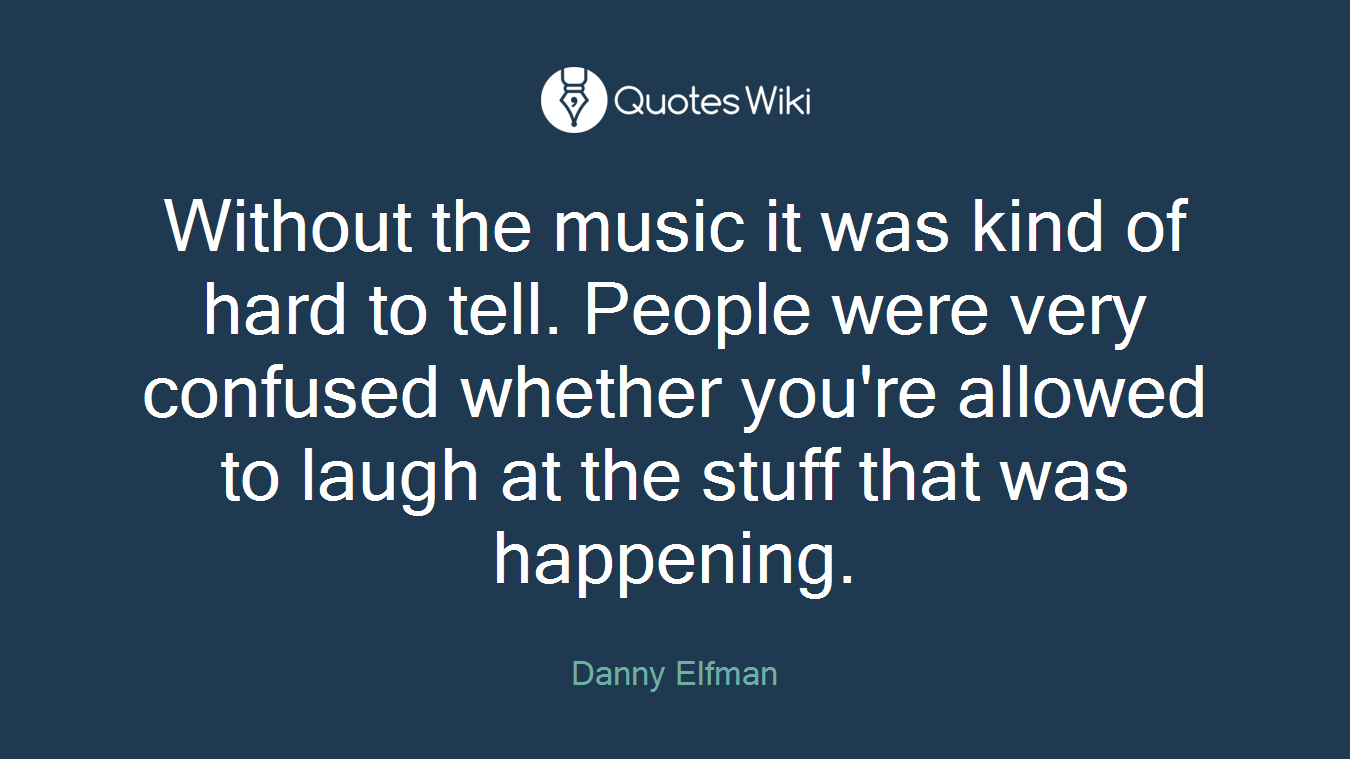 Without the music it was kind of hard to tell. People were very confused whether you're allowed to laugh at the stuff that was happening.