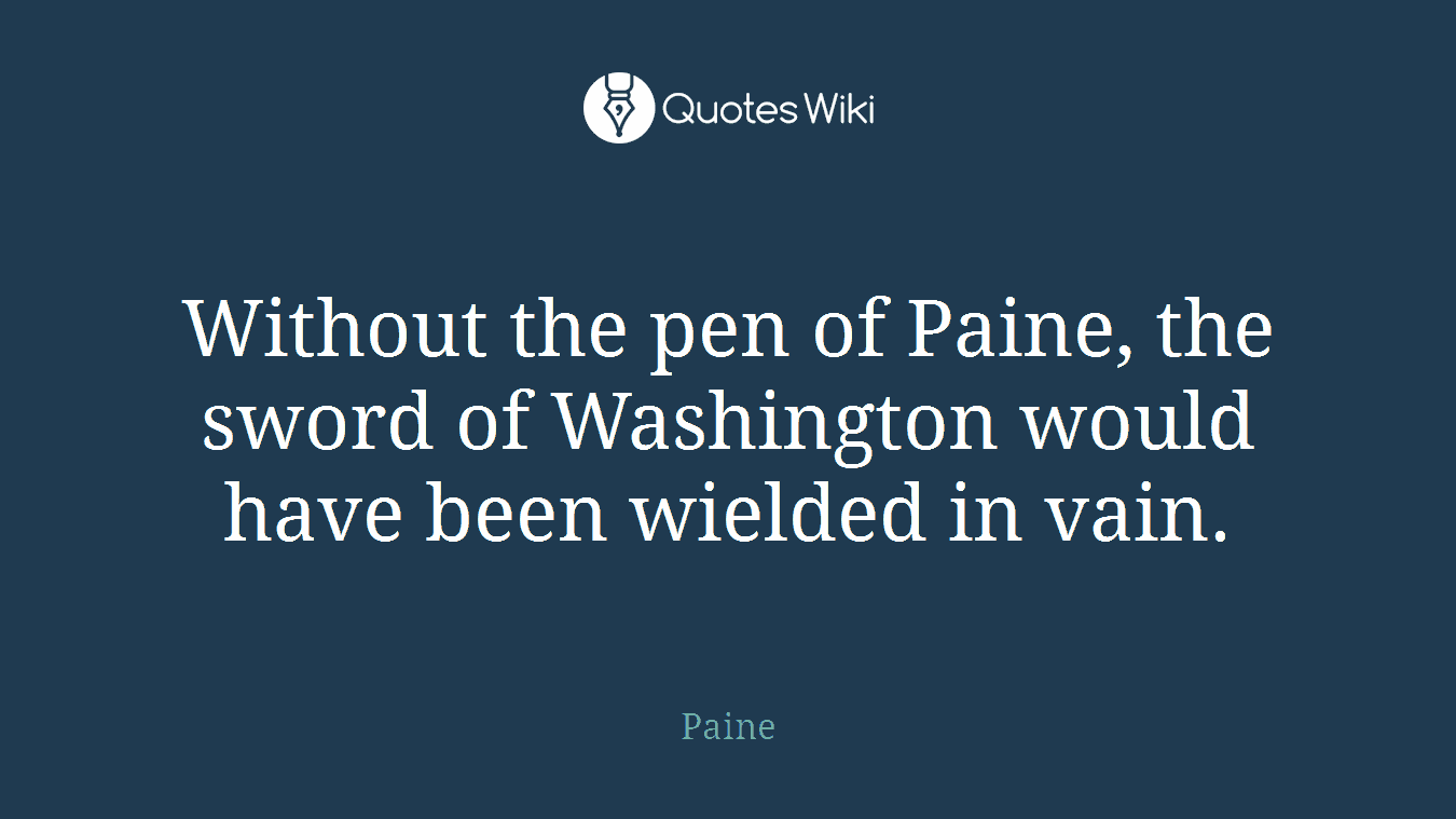 Without the pen of Paine, the sword of Washington would have been wielded in vain.