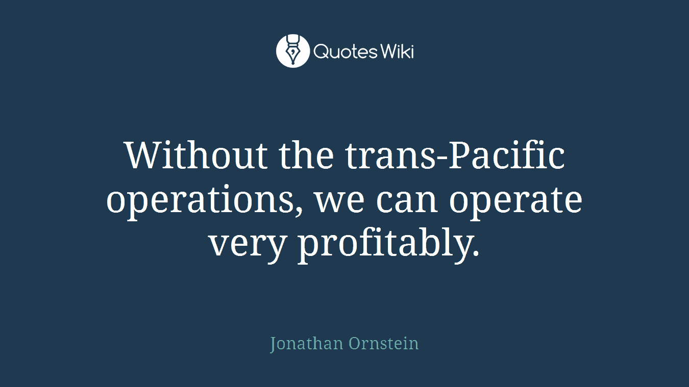 Without the trans-Pacific operations, we can operate very profitably.