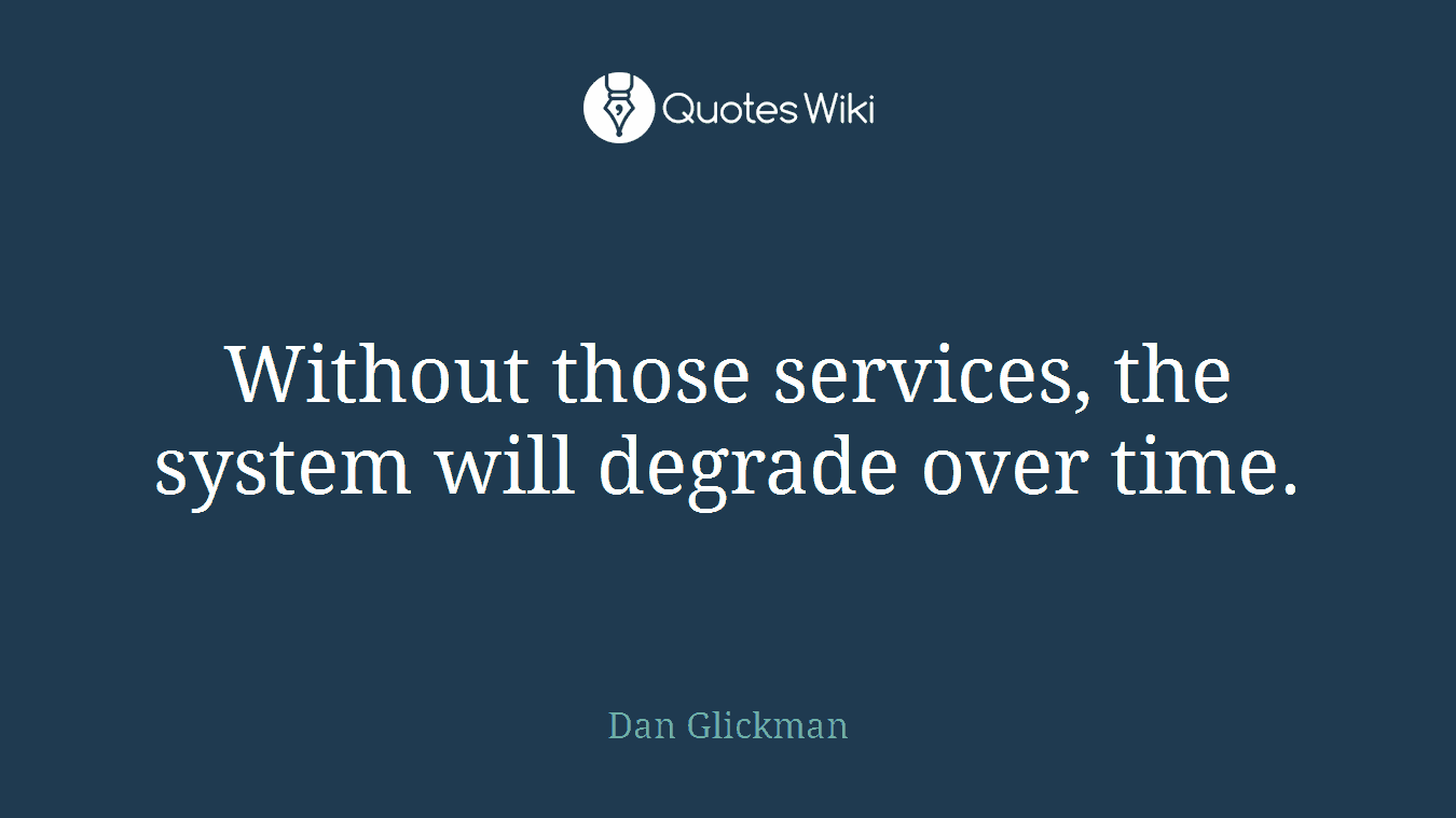 Without those services, the system will degrade over time.