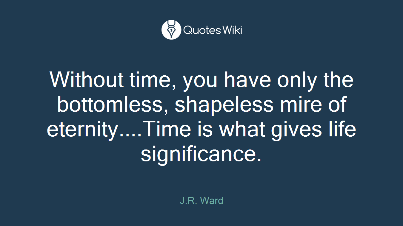 Without time, you have only the bottomless, shapeless mire of eternity....Time is what gives life significance.