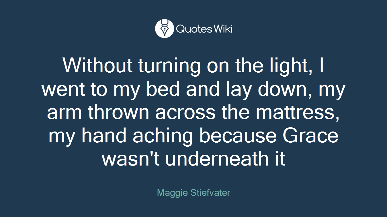 Without turning on the light, I went to my bed and lay down, my arm thrown across the mattress, my hand aching because Grace wasn't underneath it
