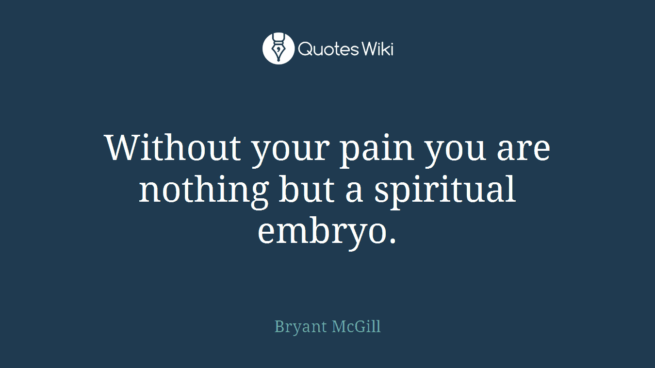 Without your pain you are nothing but a spiritual embryo.