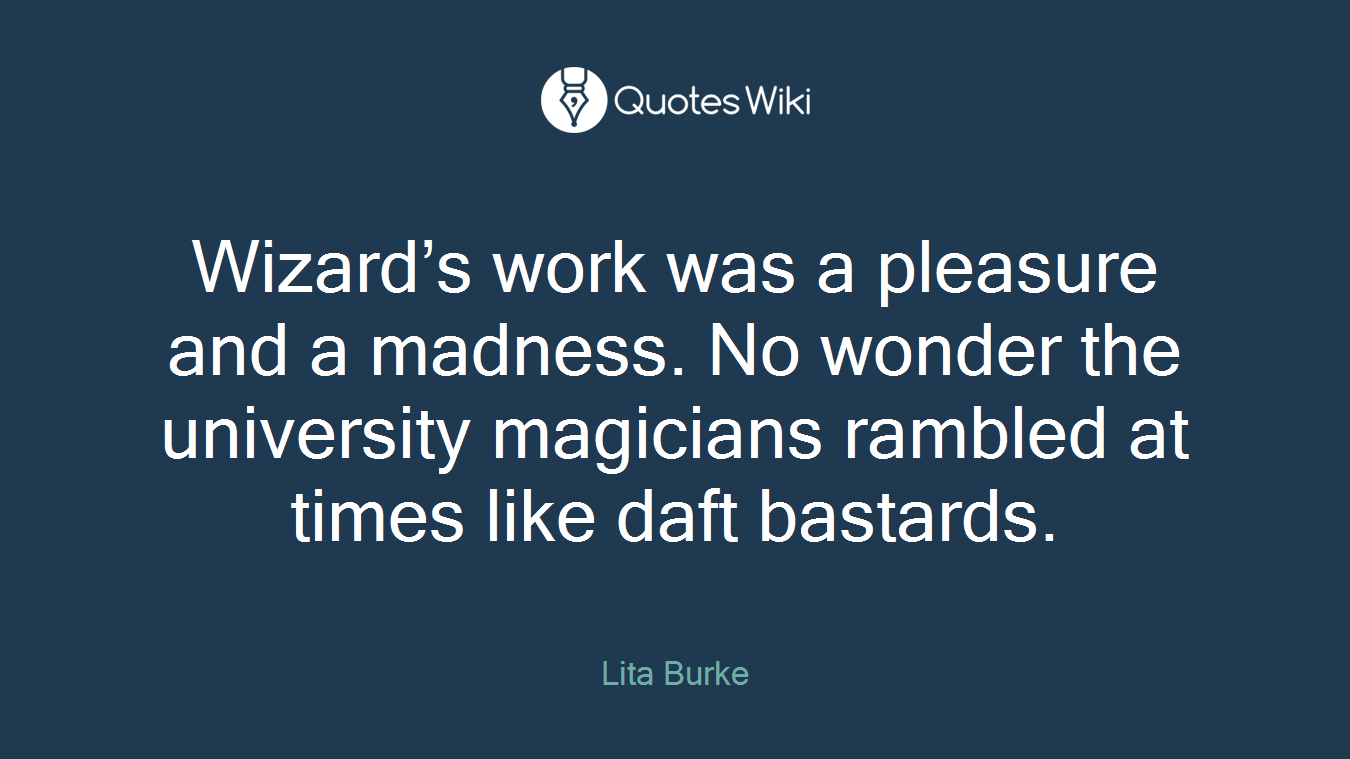 Wizard’s work was a pleasure and a madness. No wonder the university magicians rambled at times like daft bastards.