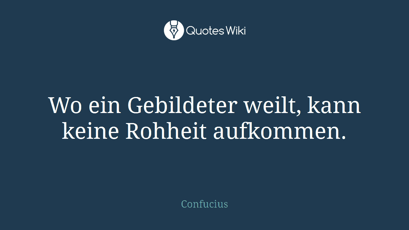 Wo ein Gebildeter weilt, kann keine Rohheit aufkommen.
