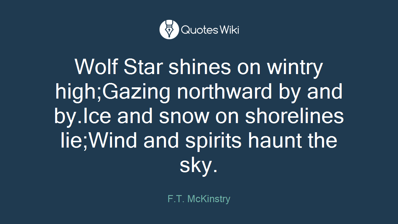 Wolf Star shines on wintry high;Gazing northward by and by.Ice and snow on shorelines lie;Wind and spirits haunt the sky.