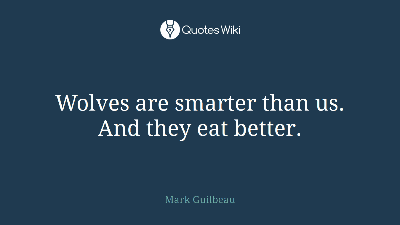 Wolves are smarter than us. And they eat better.