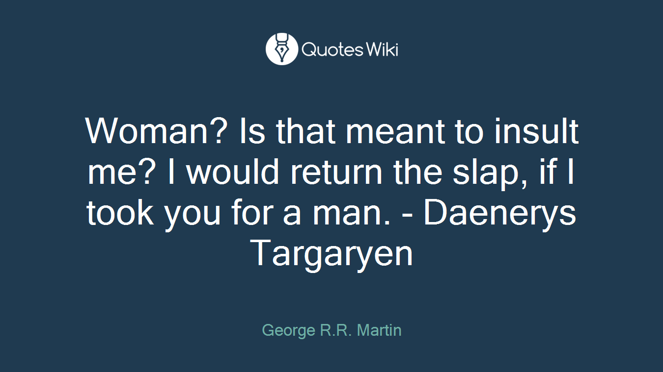 Woman? Is that meant to insult me? I would return the slap, if I took you for a man. - Daenerys Targaryen