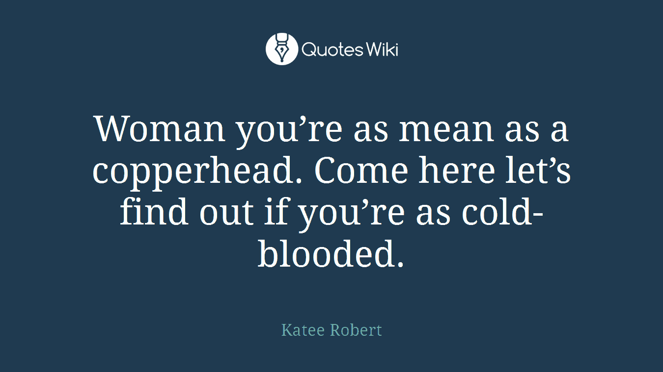 Woman you’re as mean as a copperhead. Come here let’s find out if you’re as cold-blooded.