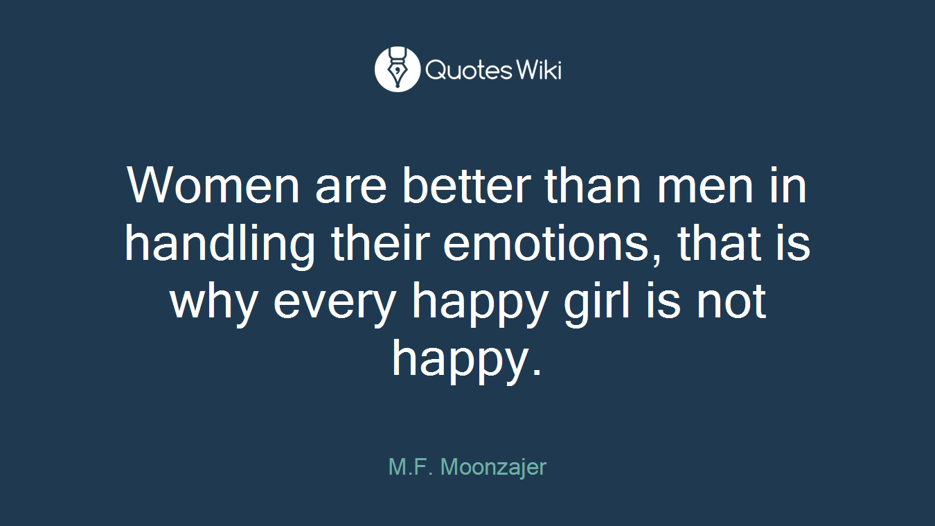 Women are better than men in handling their emotions, that is why every happy girl is not happy.