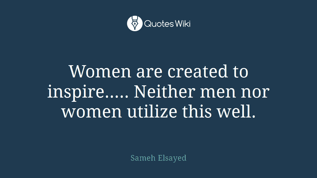 Women are created to inspire….. Neither men nor women utilize this well.
