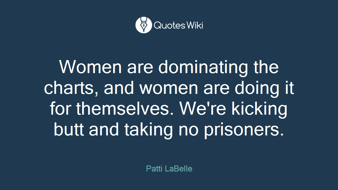 Women are dominating the charts, and women are doing it for themselves. We're kicking butt and taking no prisoners.