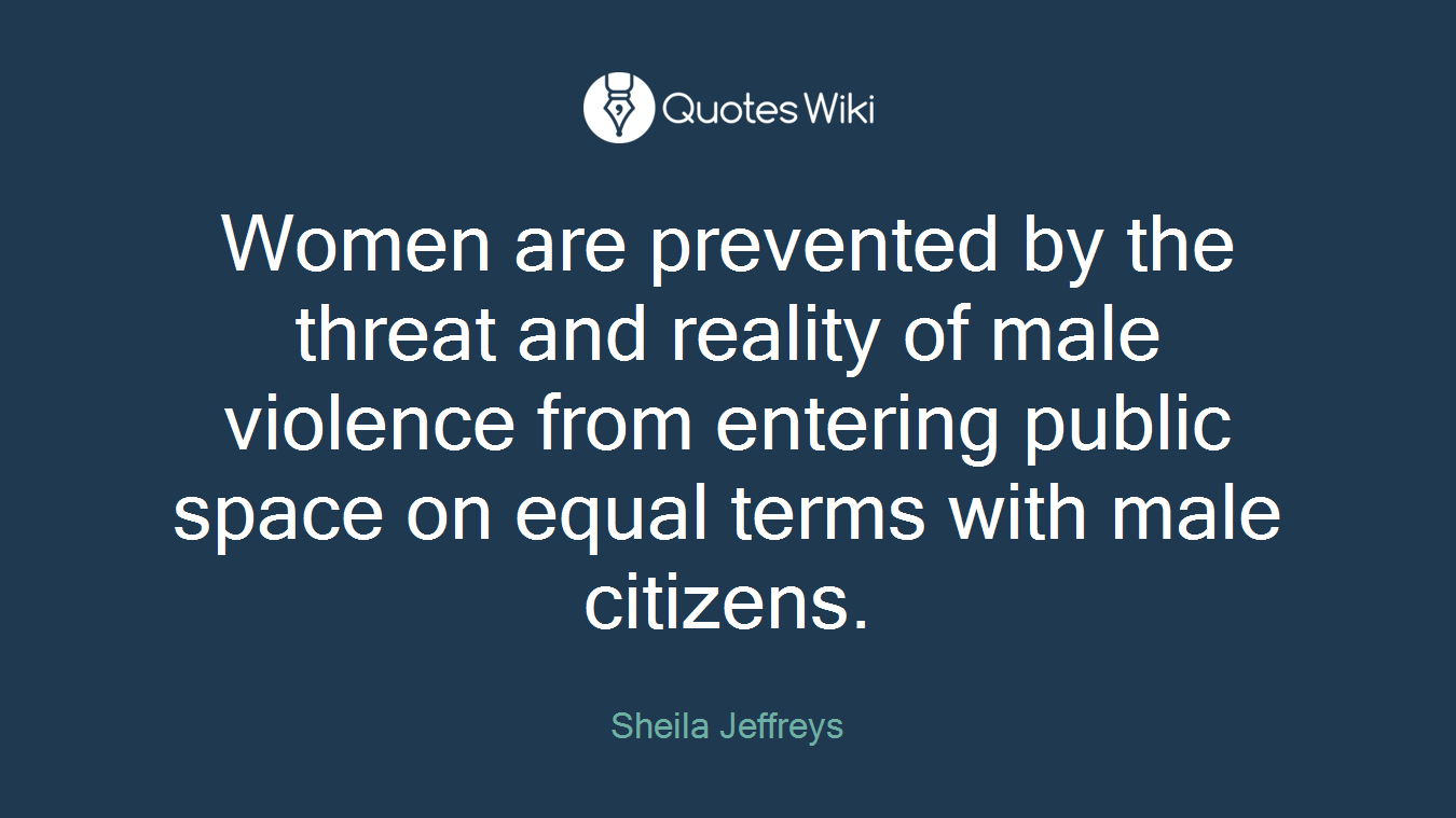 Women are prevented by the threat and reality of male violence from entering public space on equal terms with male citizens.