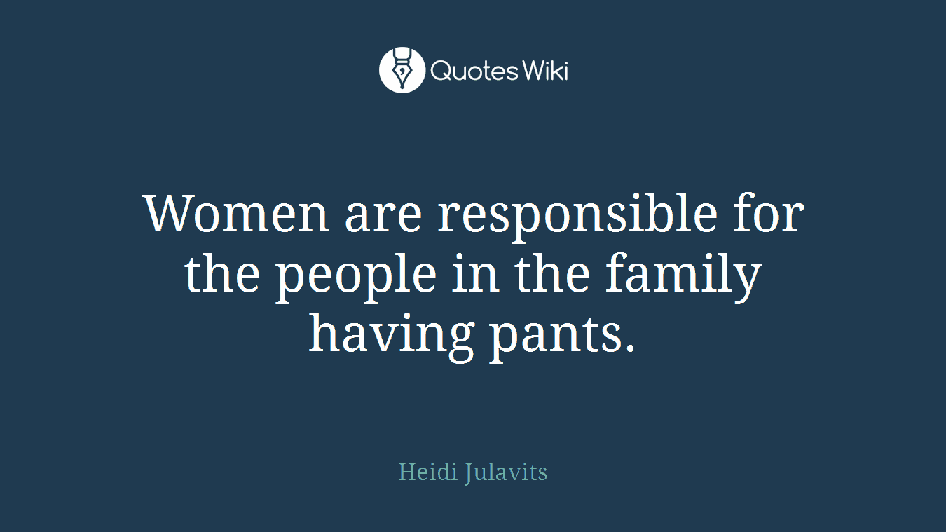 Women are responsible for the people in the family having pants.