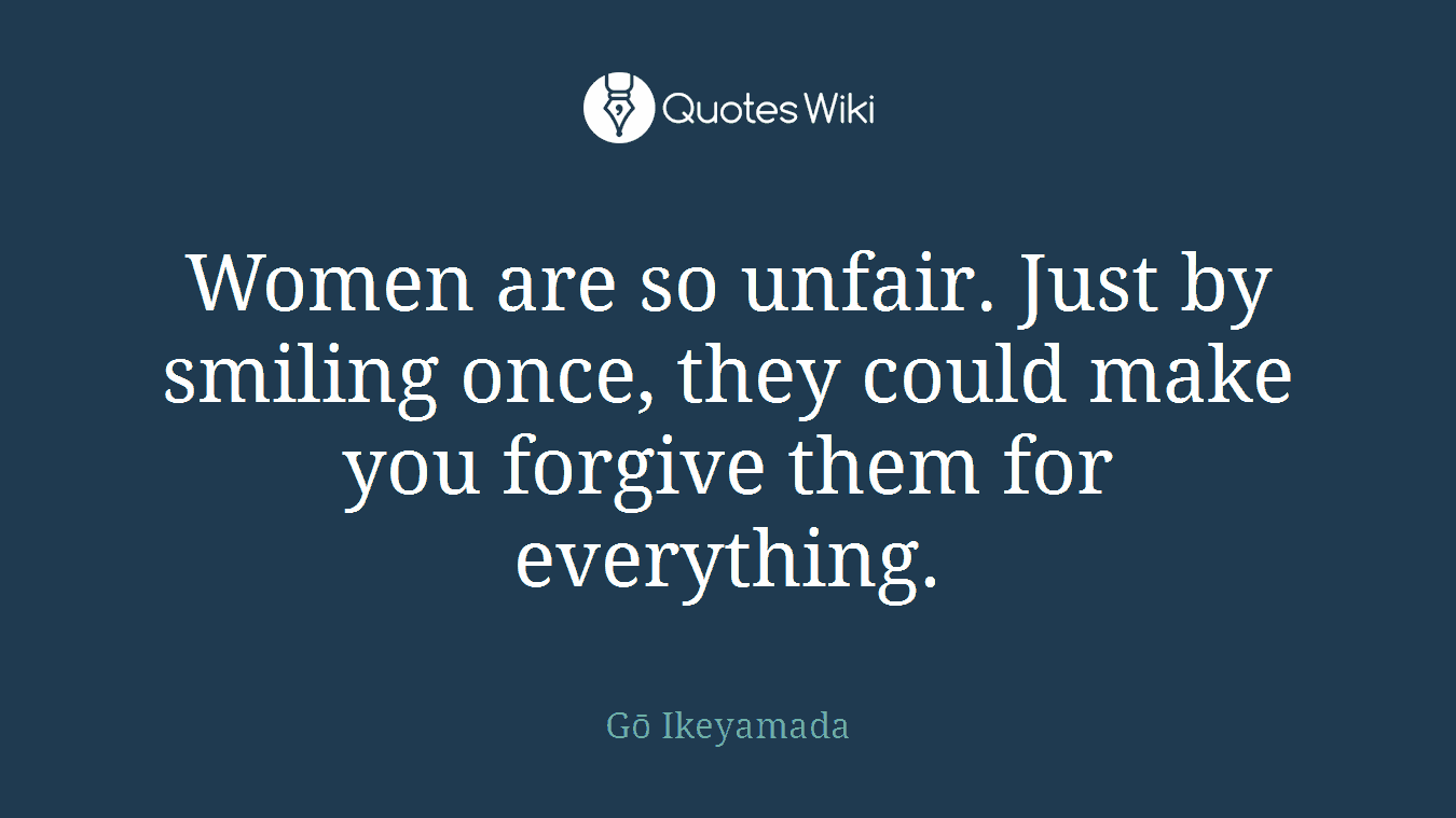 Women are so unfair. Just by smiling once, they could make you forgive them for everything.